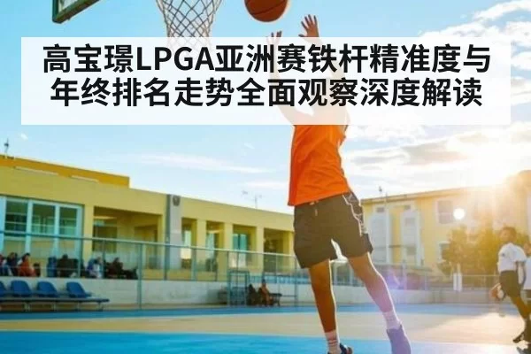 高宝璟LPGA亚洲赛铁杆精准度与年终排名走势全面观察深度解读