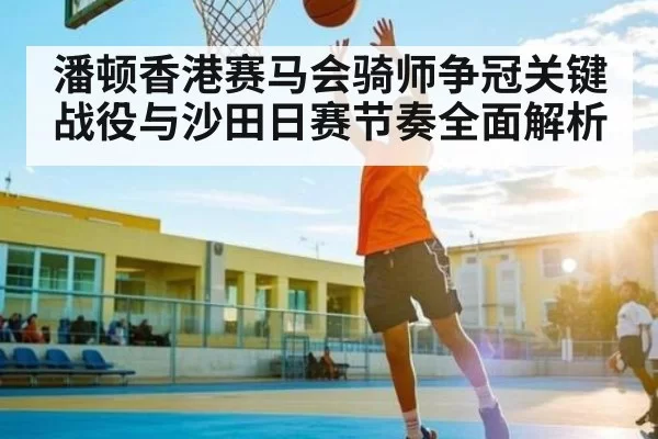潘顿香港赛马会骑师争冠关键战役与沙田日赛节奏全面解析